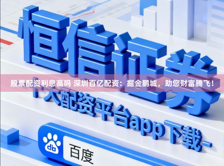 股票配资利息高吗 深圳百亿配资：掘金鹏城，助您财富腾飞！