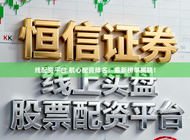 线配资平台 航心配资排名：最新榜单揭晓！