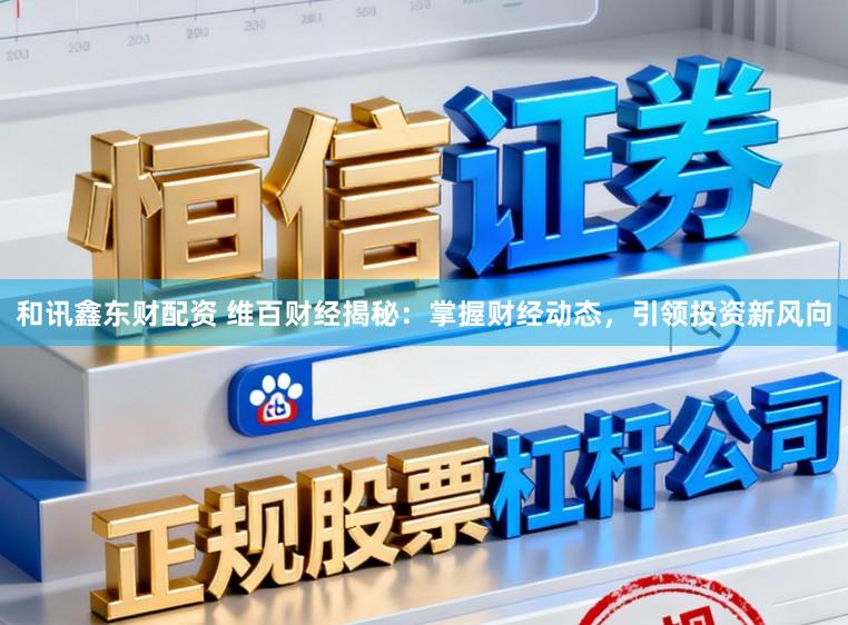 和讯鑫东财配资 维百财经揭秘：掌握财经动态，引领投资新风向