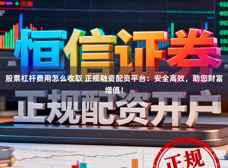 股票杠杆费用怎么收取 正规融资配资平台：安全高效，助您财富增值！