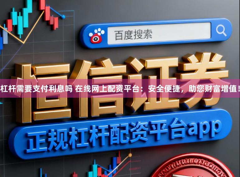 杠杆需要支付利息吗 在线网上配资平台：安全便捷，助您财富增值！