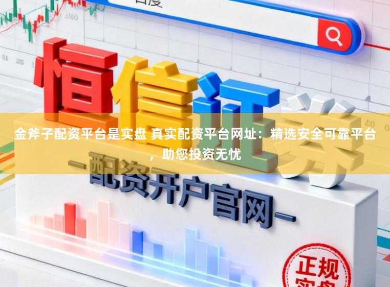 金斧子配资平台是实盘 真实配资平台网址：精选安全可靠平台，助您投资无忧