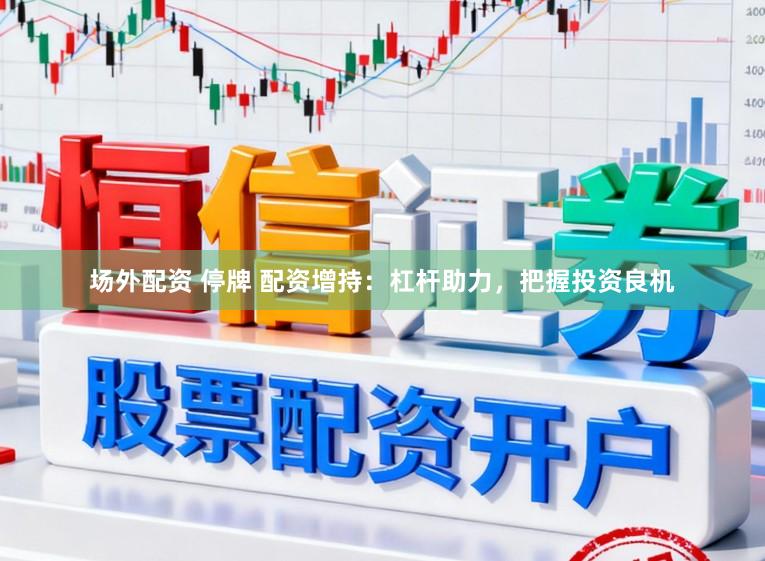 场外配资 停牌 配资增持：杠杆助力，把握投资良机
