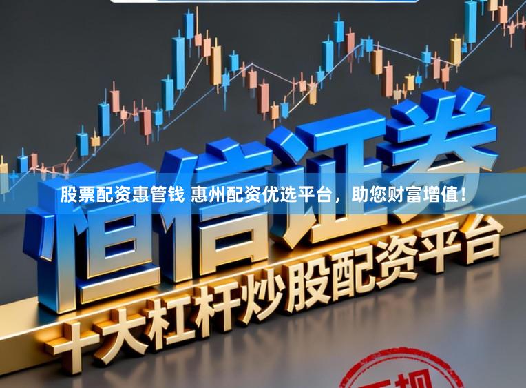 股票配资惠管钱 惠州配资优选平台，助您财富增值！
