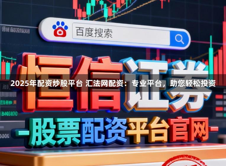 2025年配资炒股平台 汇法网配资：专业平台，助您轻松投资