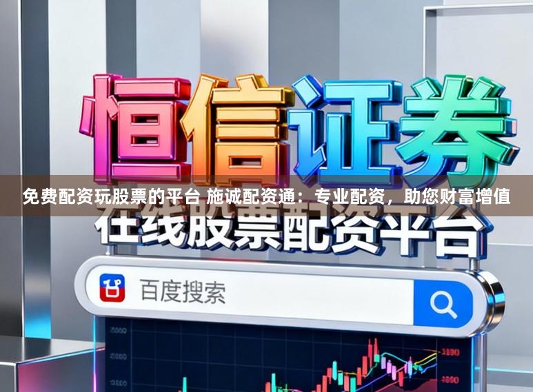 免费配资玩股票的平台 施诚配资通：专业配资，助您财富增值