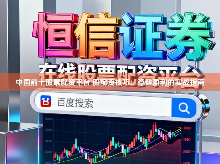 中国前十股票配资平台 股配资技巧：稳健盈利的实战指南