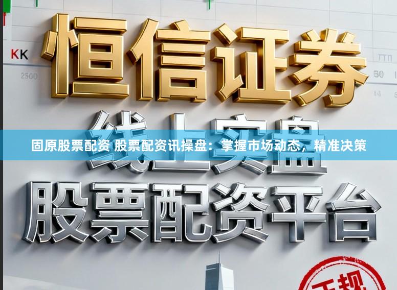 固原股票配资 股票配资讯操盘：掌握市场动态，精准决策