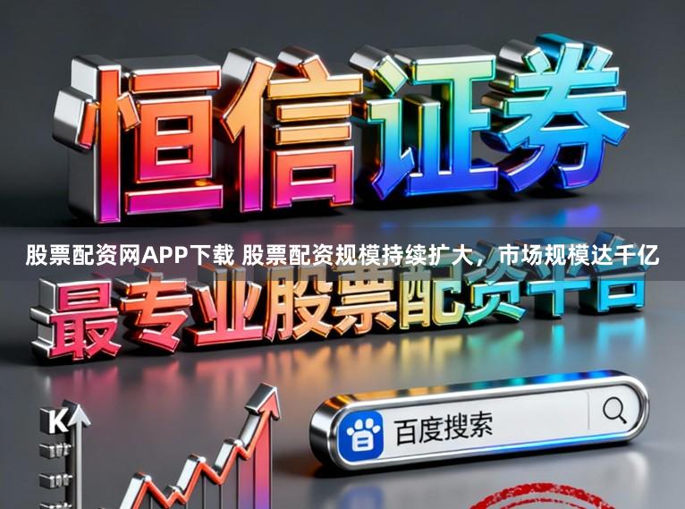 股票配资网APP下载 股票配资规模持续扩大,市场规模达千亿